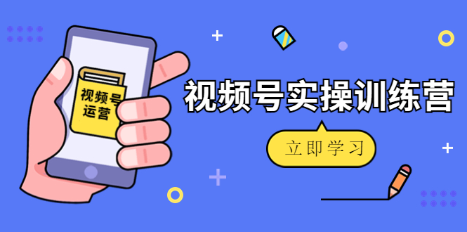 微信视频号实操训练营：视频号起号运营纯干货玩法！-猫哥网资源库