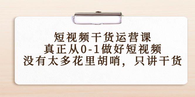 短视频干货运营课，真正从0-1做好短视频，没有太多花里胡哨，只讲干货-猫哥网资源库