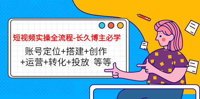 短视频实操全流程-长久博主必学：账号定位+搭建+创作+运营+转化+投放 等等-猫哥网资源库