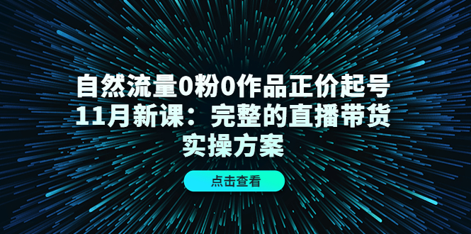 自然流量0粉0作品正价起号11月新课：完整的直播带货实操方案-猫哥网资源库