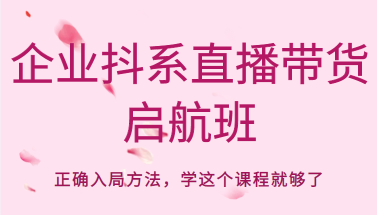 企业抖系直播带货启航班，正确入局方法，学这个课程就够了-猫哥网资源库