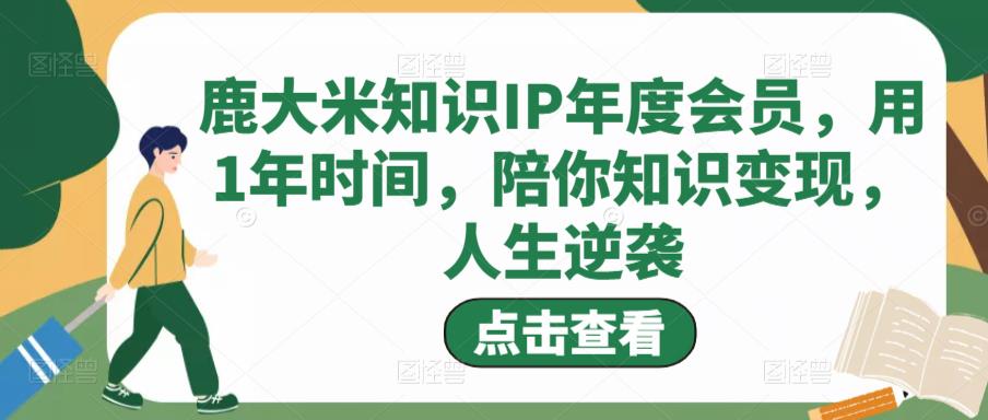 鹿大米知识IP年度会员，用1年时间，陪你知识变现，人生逆袭-猫哥网资源库