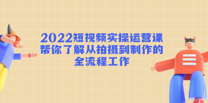 2022短视频实操运营课：帮你了解从拍摄到制作的全流程工作-猫哥网资源库