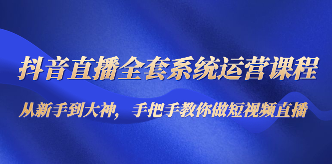 抖音直播全套系统运营课程：从新手到大神，手把手教你做直播短视频-猫哥网资源库
