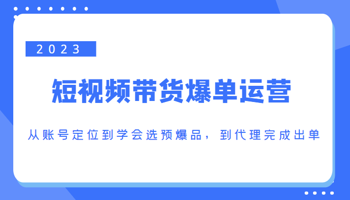 2023短视频带货爆单运营，从账号定位到学会选预爆品，到代理完成出单（价值1250元）-猫哥网资源库