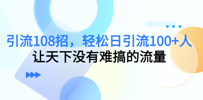 引流108招，轻松日引流100+人，让天下没有难搞的流量-猫哥网资源库