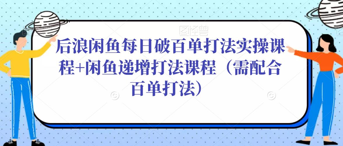 后浪闲鱼每日破百单打法实操课程+闲鱼递增打法课程（需配合百单打法）-猫哥网资源库