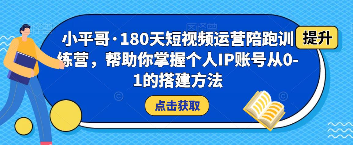 小平哥·180天短视频运营陪跑训练营，帮助你掌握个人IP账号从0-1的搭建方法-猫哥网资源库