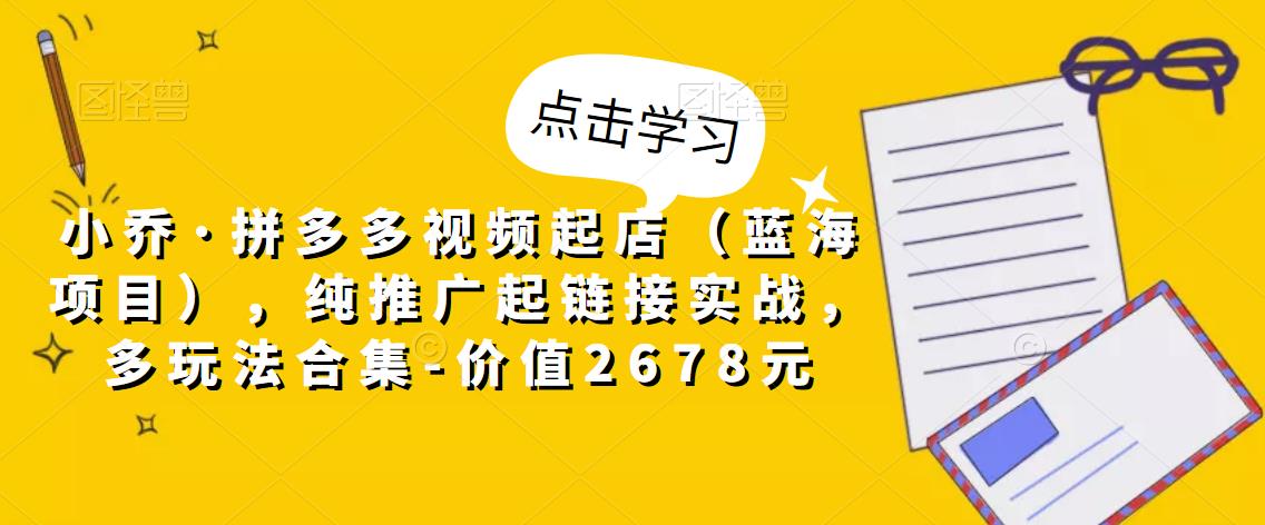 小乔·拼多多视频起店（蓝海项目），纯推广起链接实战，多玩法合集-价值2678元-猫哥网资源库