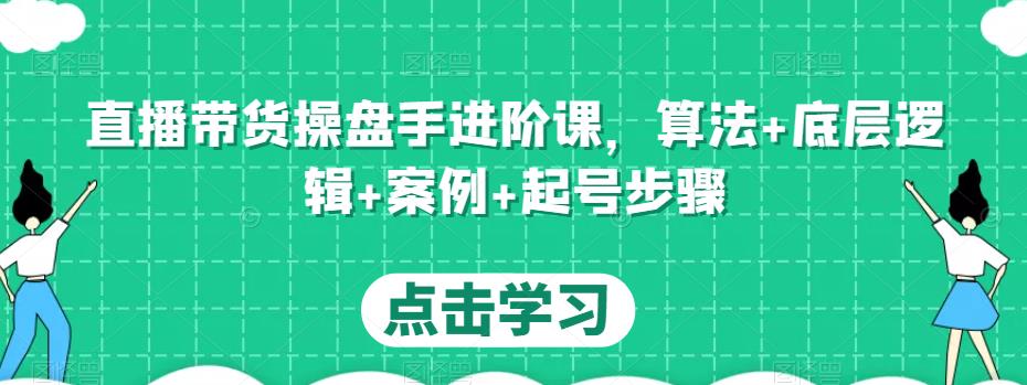 直播带货操盘手进阶课，算法+底层逻辑+案例+起号步骤-猫哥网资源库