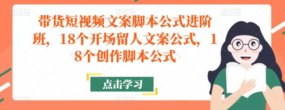 带货短视频文案脚本公式进阶班，18个开场留人文案公式，18个创作脚本公式-猫哥网资源库