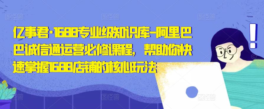 亿事君·1688专业级知识库-阿里巴巴诚信通运营必修课程，帮助你快速掌握1688店铺的核心玩法-猫哥网资源库