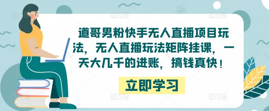 道哥男粉快手无人直播项目玩法，无人直播玩法矩阵挂课，一天大几千的进账，搞钱真快！-猫哥网资源库