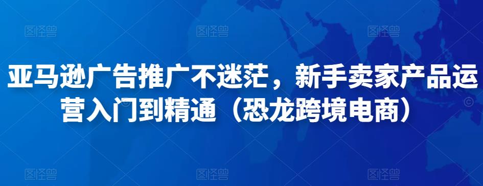 亚马逊广告推广不迷茫，新手卖家产品运营入门到精通（恐龙跨境电商）-猫哥网资源库