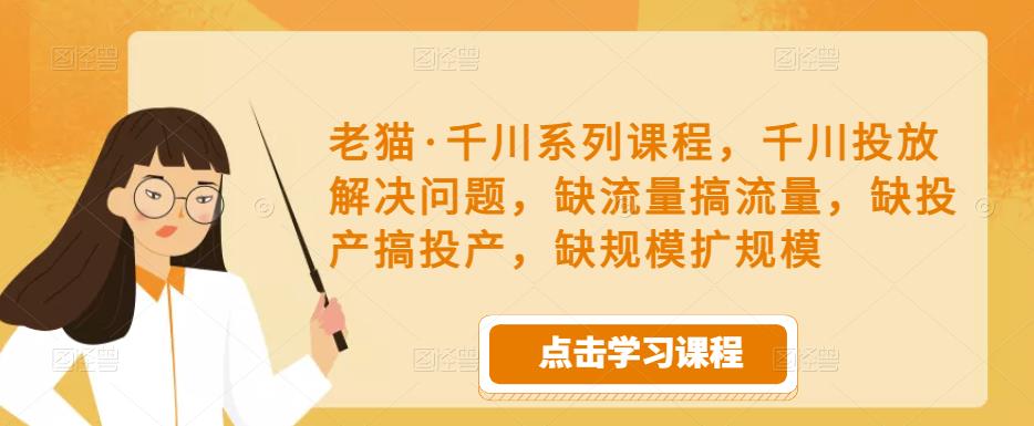 老猫·千川系列课程，千川投放解决问题，缺流量搞流量，缺投产搞投产，缺规模扩规模-猫哥网资源库