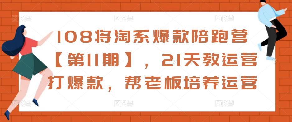 108将淘系爆款陪跑营【第11期】，21天教运营打爆款，帮老板培养运营-猫哥网资源库