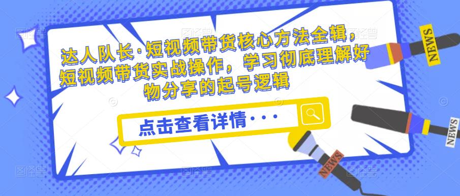 达人队长·短视频带货核心方法全辑，短视频带货实战操作，学习彻底理解好物分享的起号逻辑-猫哥网资源库