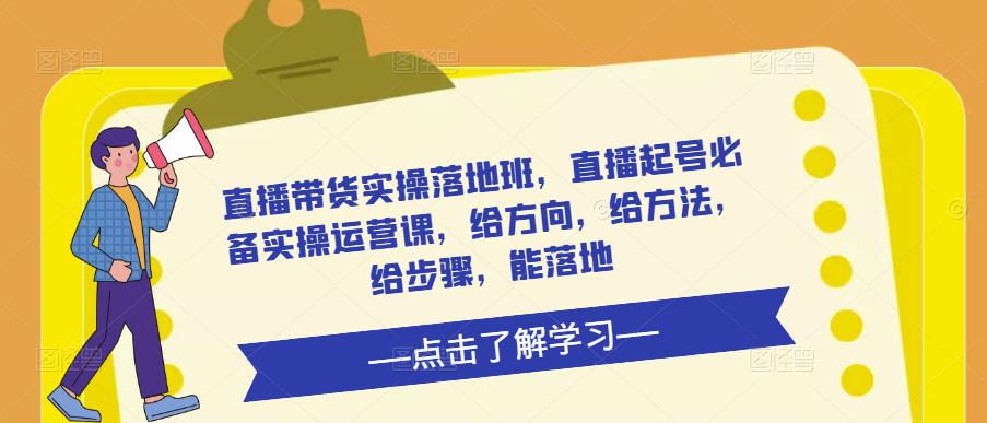 直播带货实操落地班，直播起号必备实操运营课，给方向，给方法，给步骤，能落地-猫哥网资源库