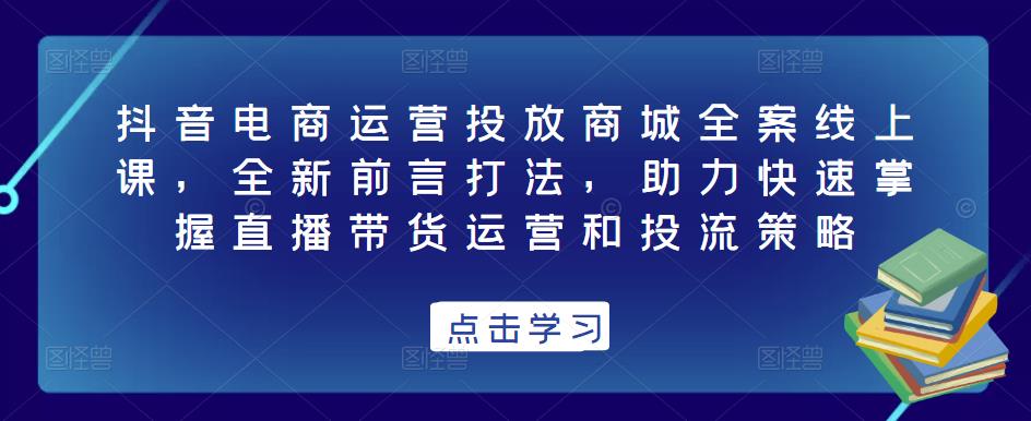 抖音电商运营投放商城全案线上课，全新前言打法，助力快速掌握直播带货运营和投流策略-猫哥网资源库
