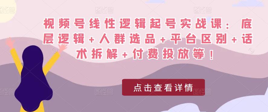 视频号线性逻辑起号实战课：底层逻辑+人群选品+平台区别+话术拆解+付费投放等！-猫哥网资源库