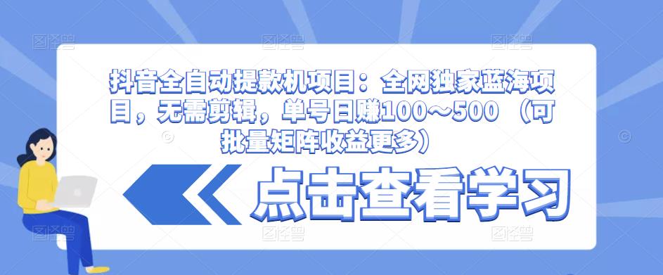 抖音全自动提款机项目：全网独家蓝海项目，无需剪辑，单号日赚100～500 （可批量矩阵收益更多）-猫哥网资源库