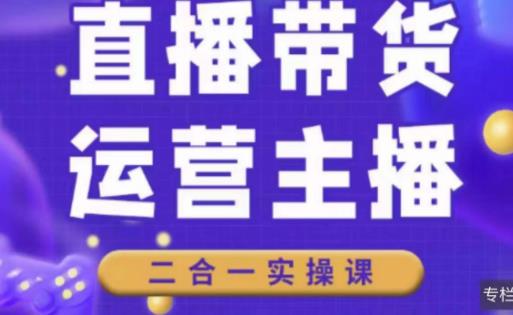 二占说直播·直播带货主播运营课程，主播运营二合一实操课-猫哥网资源库