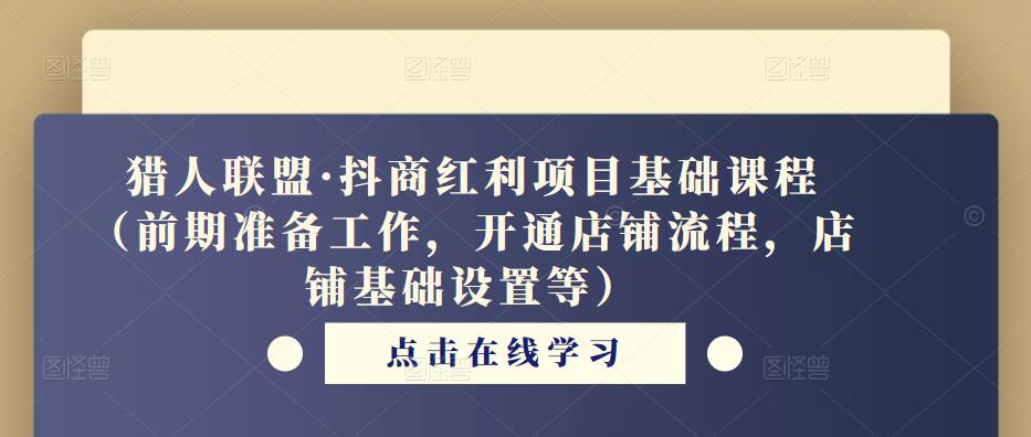 猎人联盟·抖商红利项目基础课程（前期准备工作，开通店铺流程，店铺基础设置等）-猫哥网资源库