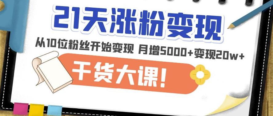 21天精准涨粉变现干货大课：从10位粉丝开始变现月增5000+变现20w+-猫哥网资源库
