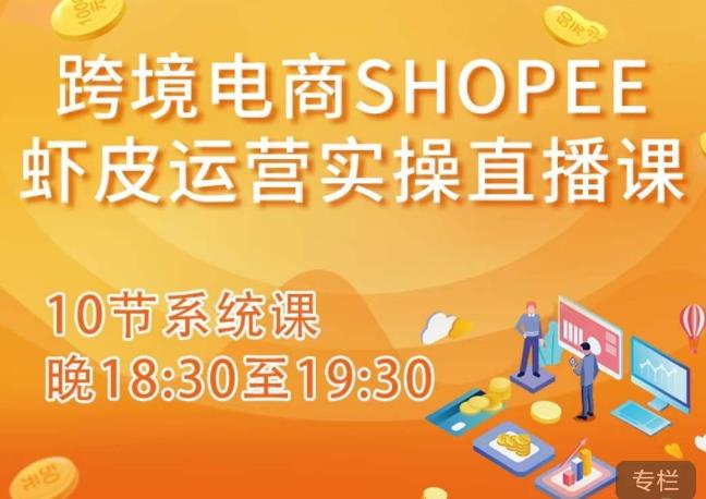 跨境电商Shopee虾皮运营实操直播课，从零开始学，入门到精通（10节系统课）-猫哥网资源库