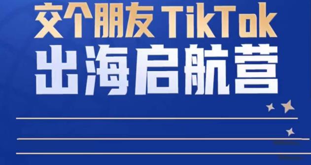 TikTok商家出海启航营：教你TikTok跨境电商的底层逻辑，即使是零基础的你也可以快速上手-猫哥网资源库