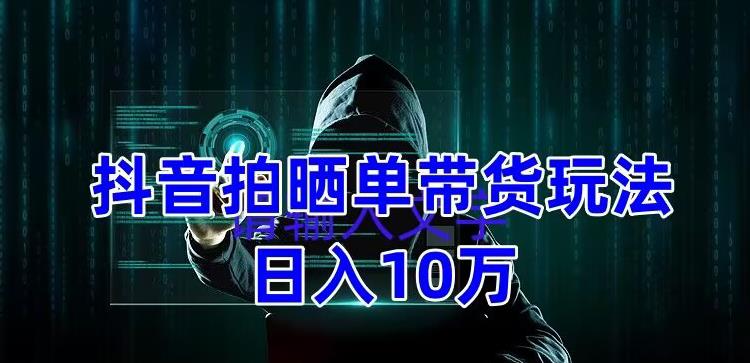 抖音拍晒单带货玩法分享，项目整体流程简单，有团队实测日入1万【教程+素材】-猫哥网资源库