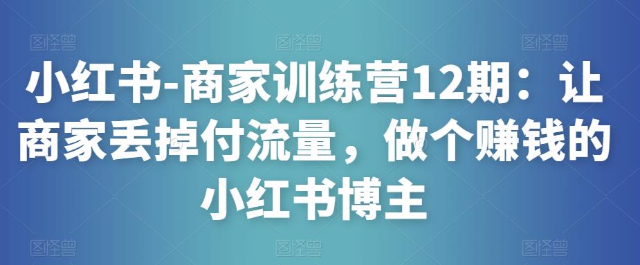 小红书-商家训练营12期：让商家丢掉付流量，做个赚钱的小红书博主-猫哥网资源库