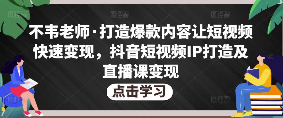 不韦老师·打造爆款内容让短视频快速变现，抖音短视频IP打造及直播课变现-猫哥网资源库