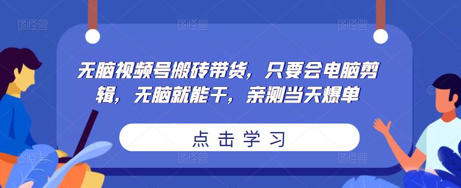 无脑视频号搬砖带货，只要会电脑剪辑，无脑就能干，亲测当天爆单-猫哥网资源库