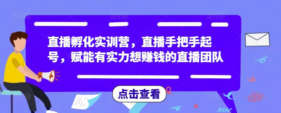 直播孵化实训营，直播手把手起号，赋能有实力想赚钱的直播团队-猫哥网资源库