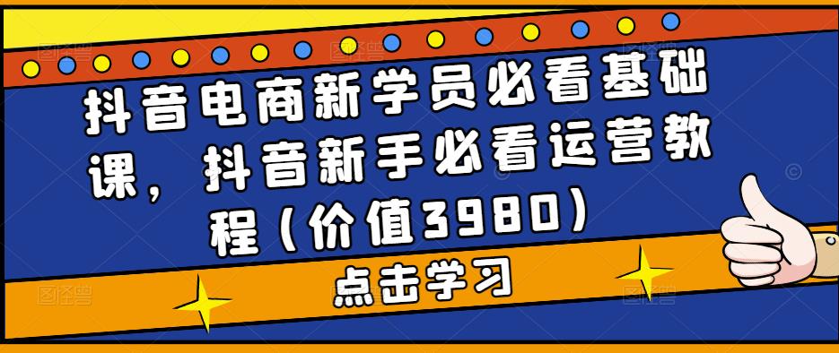 抖音电商新学员必看基础课，抖音新手必看运营教程(价值3980)-猫哥网资源库