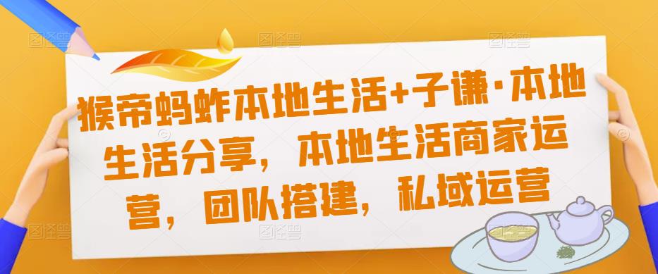 猴帝蚂蚱本地生活+子谦·本地生活分享，本地生活商家运营，团队搭建，私域运营-猫哥网资源库