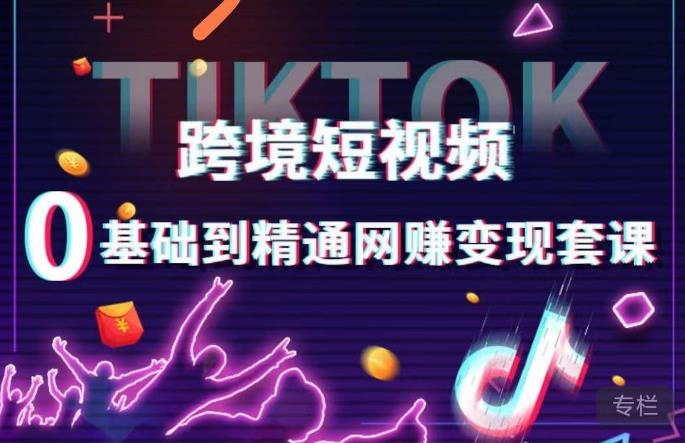 跨境短视频TIKTOK 0基础到精通网赚变现套课，跨境短视频独立站带货变现技巧-猫哥网资源库