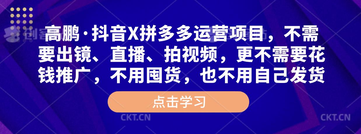高鹏·抖音X拼多多运营项目，不需要出镜、直播、拍视频，不需要花钱推广，不用囤货，不用自己发货-猫哥网资源库