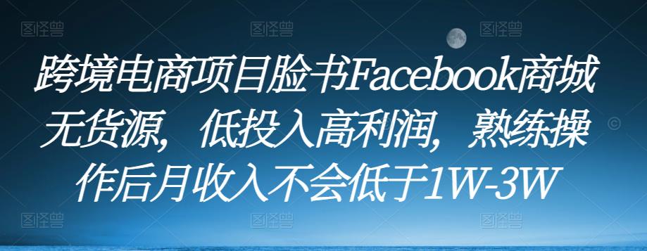 跨境电商项目脸书Facebook商城无货源，低投入高利润，熟练操作后月收入不会低于1W-3W-猫哥网资源库