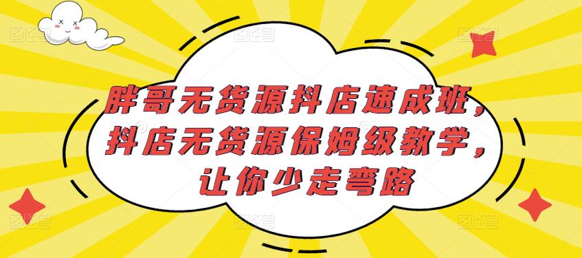 胖哥无货源抖店速成班，抖店无货源保姆级教学，让你少走弯路-猫哥网资源库