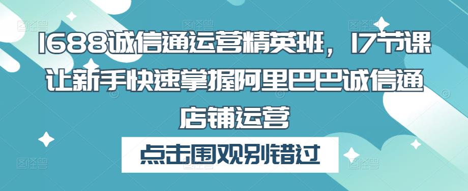 1688诚信通运营精英班，17节课让新手快速掌握阿里巴巴诚信通店铺运营-猫哥网资源库