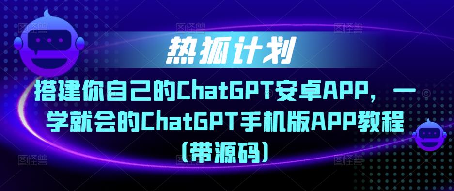 热狐计划·搭建你自己的ChatGPT安卓APP，一学就会的ChatGPT手机版APP教程（带源码）-猫哥网资源库