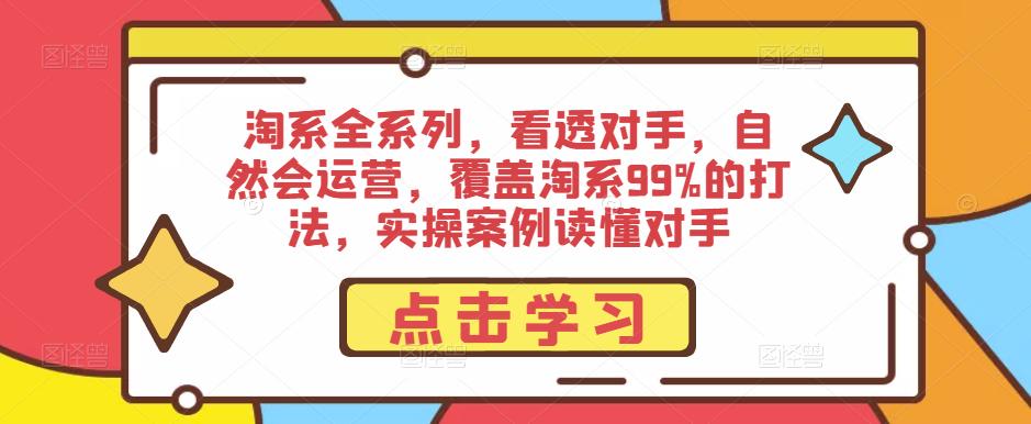 淘系全系列，看透对手，自然会运营，覆盖淘系99%的打法，实操案例读懂对手-猫哥网资源库