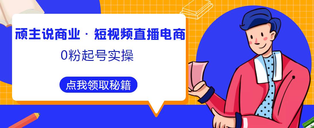 顽主说商业·短视频直播电商0粉起号实操，超800分钟超强实操干活，高效时间、快速落地拿成果-猫哥网资源库