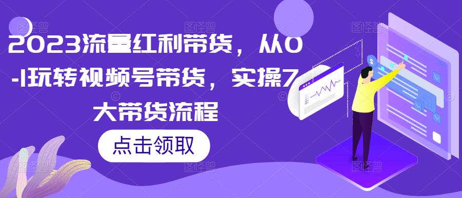 2023流量红利带货，从0-1玩转视频号带货，实操7大带货流程-猫哥网资源库