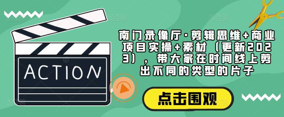 南门录像厅·剪辑思维+商业项目实操+素材（更新2023），带大家在时间线上剪出不同的类型的片子-猫哥网资源库