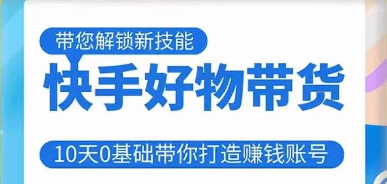 快手好物带货课程，10天0基础带你打造赚钱的快手账号，不需要粉丝，不直播，不投资，不囤货，不售后-猫哥网资源库