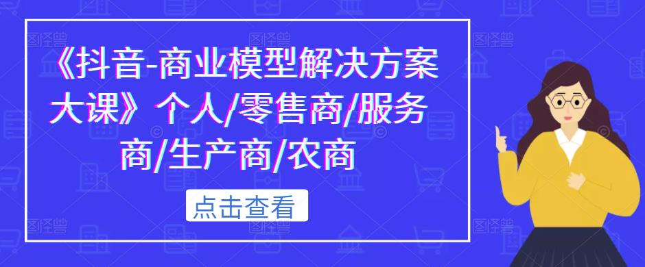 《抖音-商业模型解决方案大课》个人/零售商/服务商/生产商/农商-猫哥网资源库