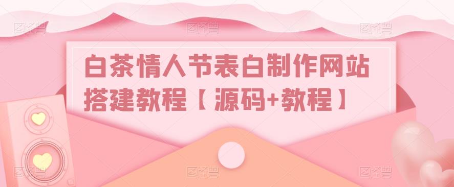 白茶情人节表白制作网站搭建教程【源码+教程】-猫哥网资源库